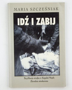 Idź i zabij. Pacyfikacja strajku w Kopalni Wujek. Zbrodnia nieukarana , Szcześniak M.