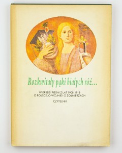 Rozkwitały pąki białych róż... Wiersz i pieśni z lat 1908-1918 o Polsce, o wojnie i o żołnierzach, Romanowski A.,