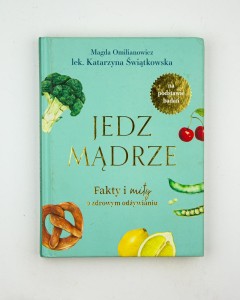 Jedz mądrze. Fakty i mity o zdrowym odżywianiu, Omilianowicz M., Świątkowska K.