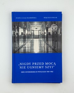 "Nigdy przed mocą nie ugniemy szyi". Obóz internowania w Potulicach 1981-1982, Galij-Skarbińska S., Polak W., NOWA