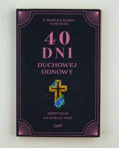 40 dni duchowej odnowy. Medytacje na Wielki Post, s. Hanusiak B. M.