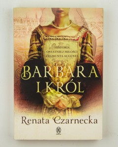Barbara i król. Historia ostatniej miłości Zygmunta Augusta, Czarnecka B.